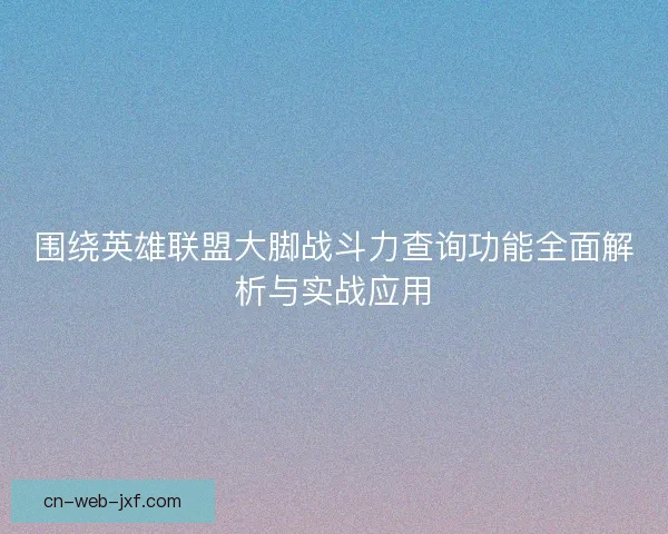 围绕英雄联盟大脚战斗力查询功能全面解析与实战应用