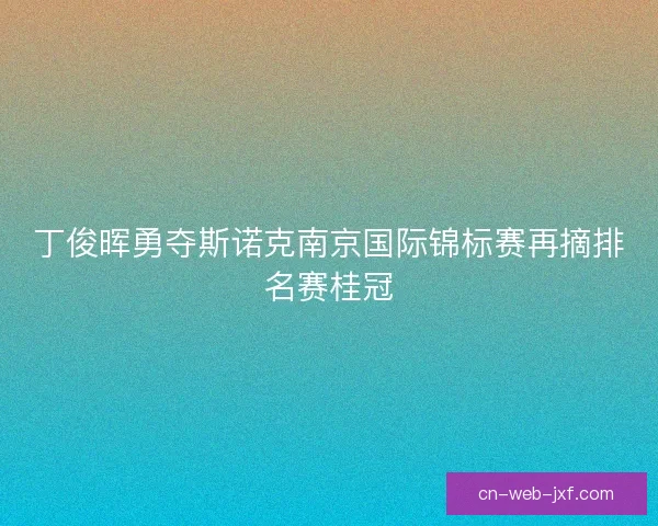 丁俊晖勇夺斯诺克南京国际锦标赛再摘排名赛桂冠