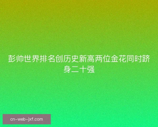 彭帅世界排名创历史新高两位金花同时跻身二十强