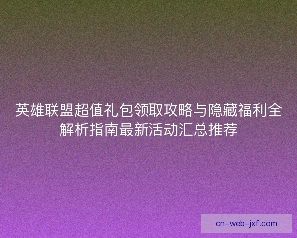 英雄联盟超值礼包领取攻略与隐藏福利全解析指南最新活动汇总推荐