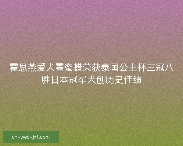 霍思燕爱犬霍蜜蜡荣获泰国公主杯三冠八胜日本冠军犬创历史佳绩