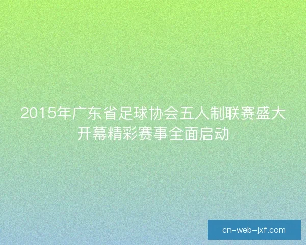 2015年广东省足球协会五人制联赛盛大开幕精彩赛事全面启动