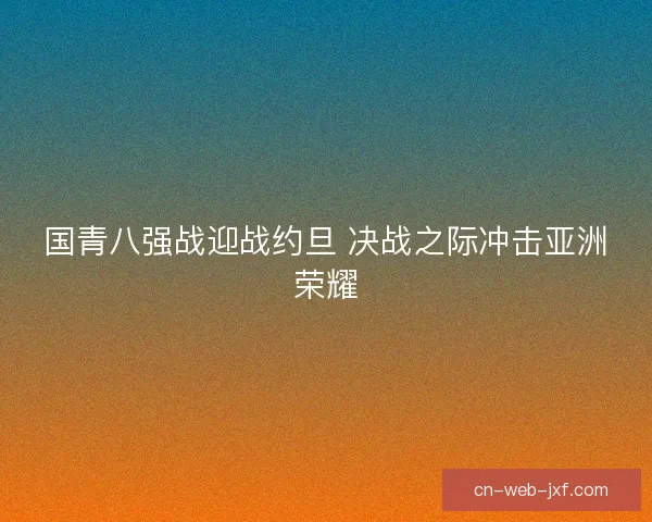 国青八强战迎战约旦 决战之际冲击亚洲荣耀