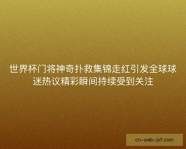 世界杯门将神奇扑救集锦走红引发全球球迷热议精彩瞬间持续受到关注